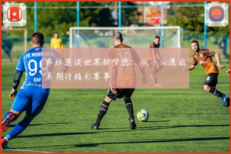 弗林蓬谈世界杯梦想：从小心愿成真期待精彩赛事