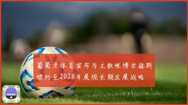 葡萄牙体育宣布与主教练博尔赫斯续约至2028年展现长期发展战略