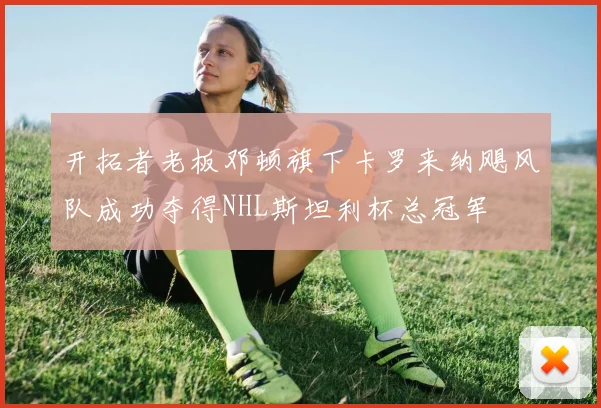 开拓者老板邓顿旗下卡罗来纳飓风队成功夺得NHL斯坦利杯总冠军