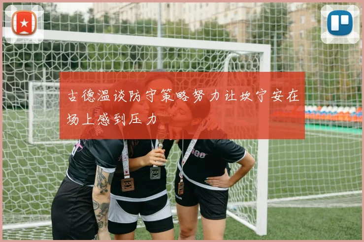 古德温谈防守策略努力让坎宁安在场上感到压力