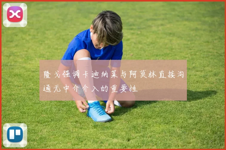 隆戈强调卡迪纳莱与阿莫林直接沟通无中介介入的重要性