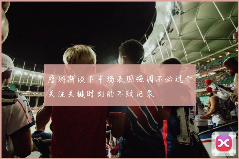 詹姆斯谈下半场表现强调不必过于关注关键时刻的不败记录