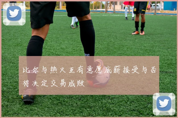 比尔与热火互有意愿底薪接受与否将决定交易成败