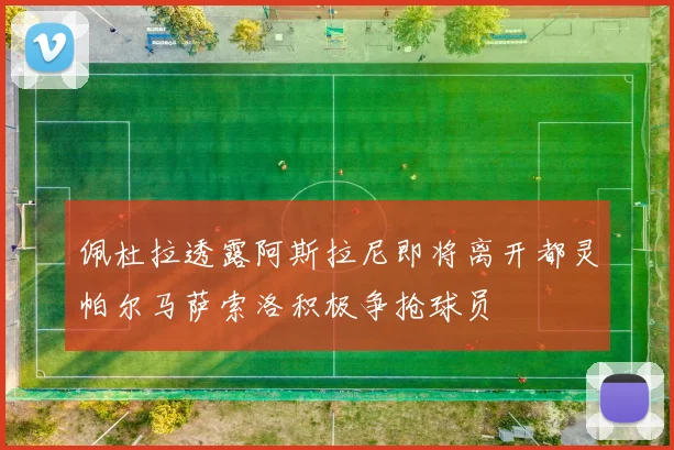 佩杜拉透露阿斯拉尼即将离开都灵帕尔马萨索洛积极争抢球员