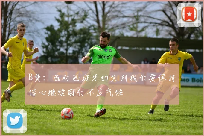 B费：面对西班牙的失利我们要保持信心继续前行不应气馁
