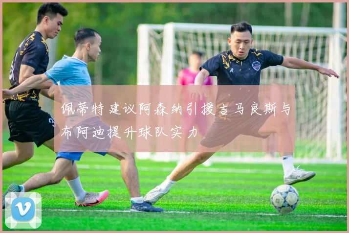 佩蒂特建议阿森纳引援吉马良斯与布阿迪提升球队实力