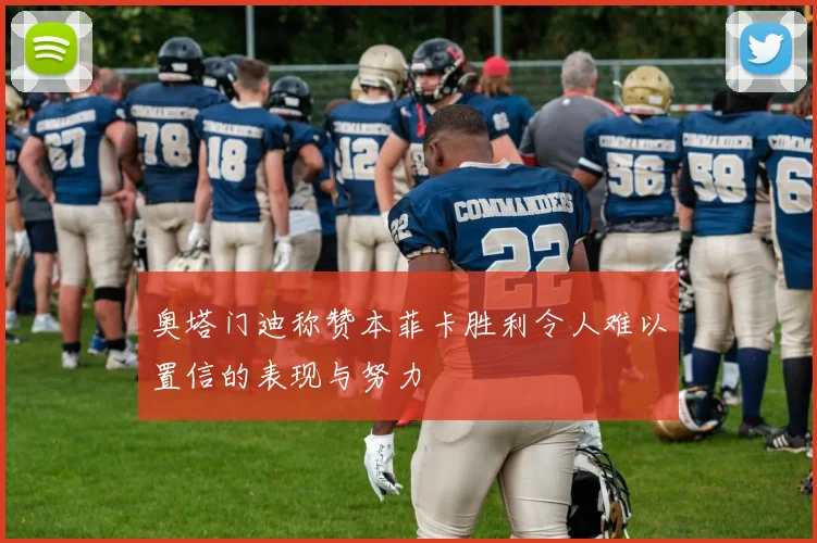 奥塔门迪称赞本菲卡胜利令人难以置信的表现与努力