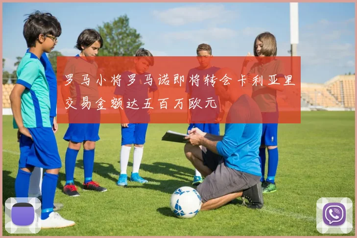 罗马小将罗马诺即将转会卡利亚里交易金额达五百万欧元