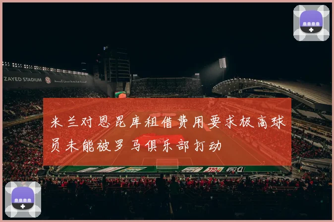 米兰对恩昆库租借费用要求极高球员未能被罗马俱乐部打动