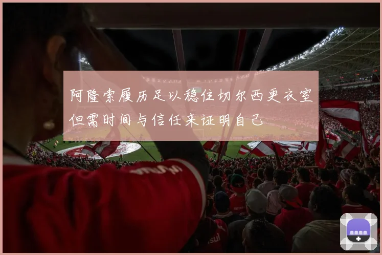 阿隆索履历足以稳住切尔西更衣室但需时间与信任来证明自己