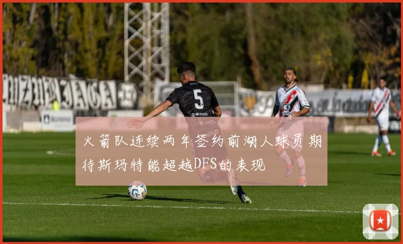 火箭队连续两年签约前湖人球员期待斯玛特能超越DFS的表现