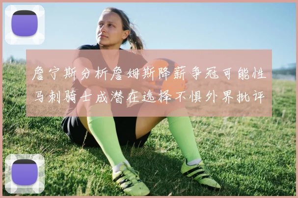 詹宁斯分析詹姆斯降薪争冠可能性马刺骑士成潜在选择不惧外界批评