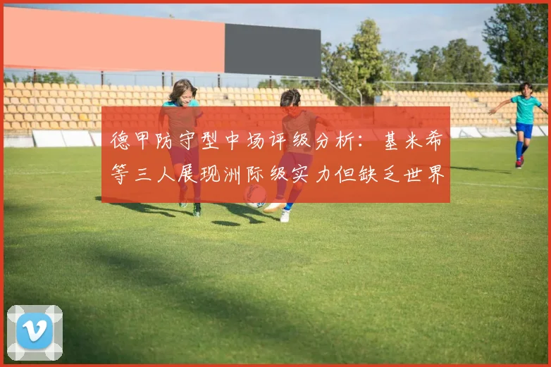 德甲防守型中场评级分析：基米希等三人展现洲际级实力但缺乏世界级球员