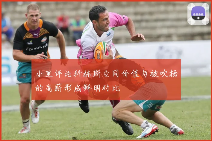 小里评论科林斯合同价值与被吹杨的高薪形成鲜明对比
