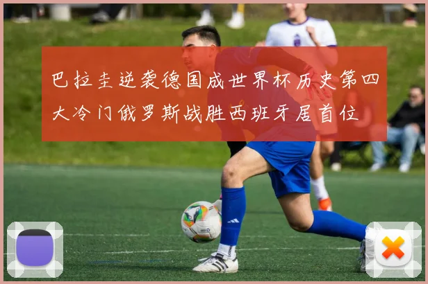 巴拉圭逆袭德国成世界杯历史第四大冷门俄罗斯战胜西班牙居首位