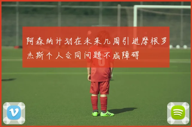 阿森纳计划在未来几周引进摩根罗杰斯个人合同问题不成障碍