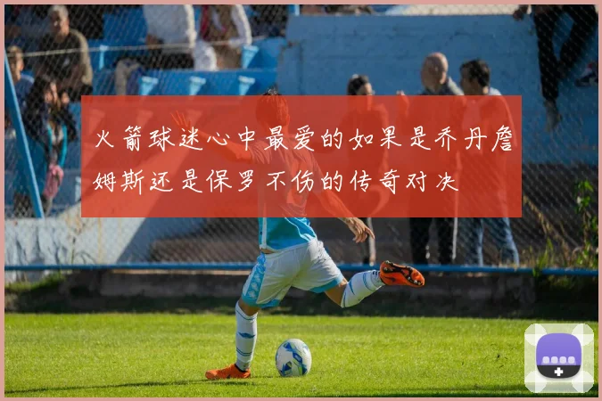 火箭球迷心中最爱的如果是乔丹詹姆斯还是保罗不伤的传奇对决