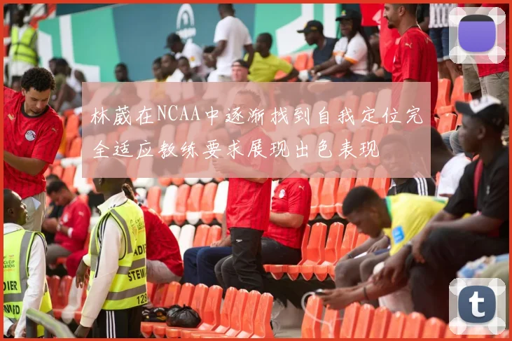 林葳在NCAA中逐渐找到自我定位完全适应教练要求展现出色表现