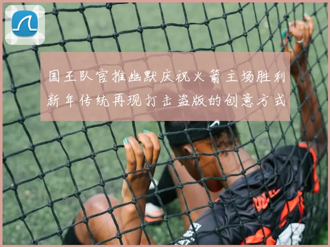 国王队官推幽默庆祝火箭主场胜利新年传统再现打击盗版的创意方式