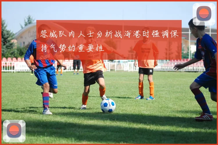 蓉城队内人士分析战海港时强调保持气势的重要性