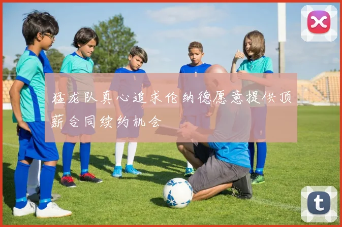 猛龙队真心追求伦纳德愿意提供顶薪合同续约机会