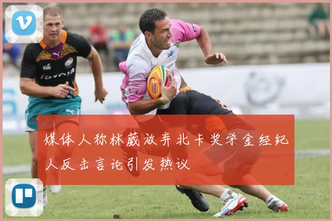媒体人称林葳放弃北卡奖学金经纪人反击言论引发热议