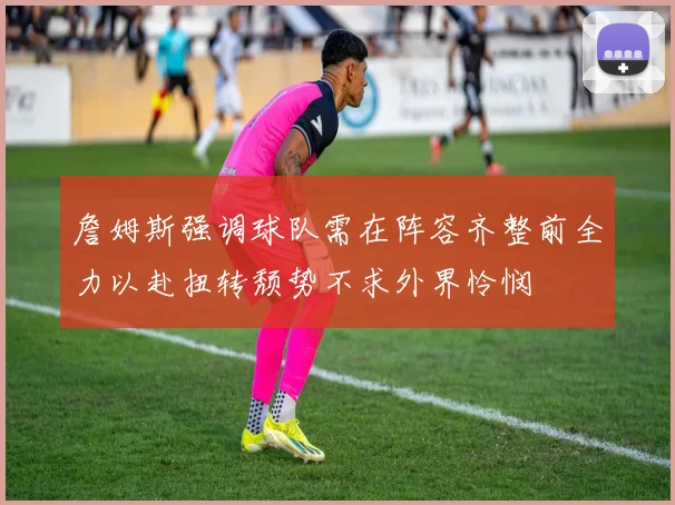 詹姆斯强调球队需在阵容齐整前全力以赴扭转颓势不求外界怜悯