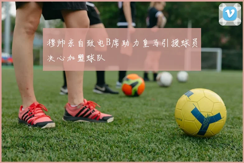 穆帅亲自致电B席助力皇马引援球员决心加盟球队