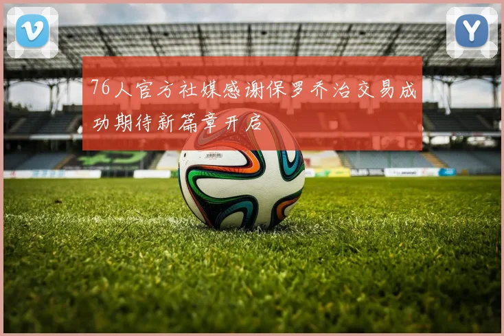 76人官方社媒感谢保罗乔治交易成功期待新篇章开启