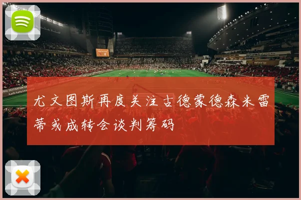 尤文图斯再度关注古德蒙德森米雷蒂或成转会谈判筹码