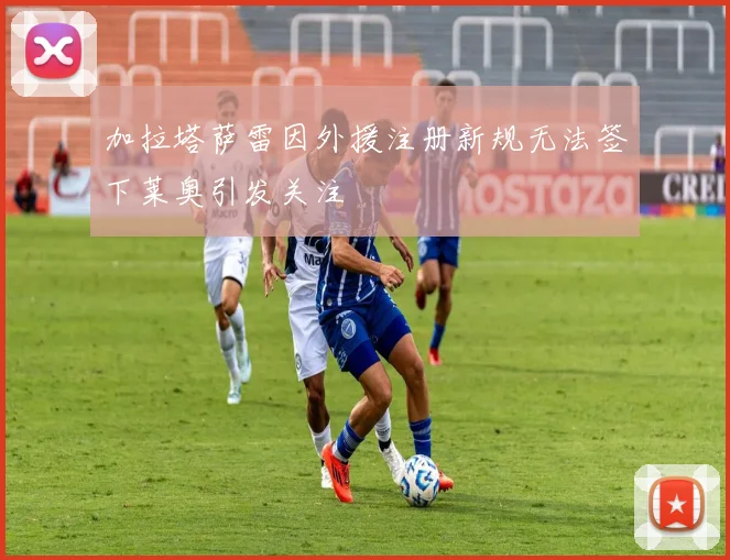 加拉塔萨雷因外援注册新规无法签下莱奥引发关注