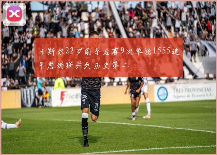 卡斯尔22岁前季后赛9次单场1555追平詹姆斯并列历史第二