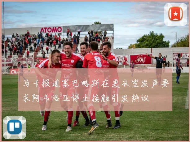 马卡报道塞巴略斯在更衣室发声要求阿韦洛亚停止接触引发热议
