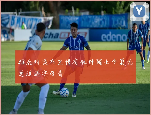 雄鹿对莫布里情有独钟骑士今夏无意追逐字母哥