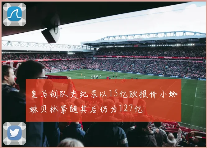 皇马创队史纪录以15亿欧报价小蜘蛛贝林紧随其后仍为127亿