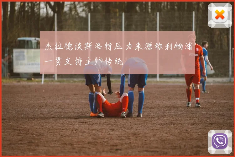 杰拉德谈斯洛特压力来源称利物浦一贯支持主帅传统