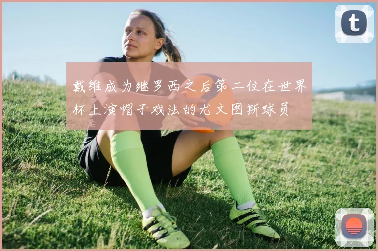 戴维成为继罗西之后第二位在世界杯上演帽子戏法的尤文图斯球员